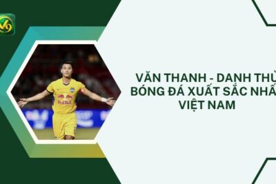 Văn Thanh – Danh Thủ Bóng Đá Xuất Sắc Nhất Việt Nam